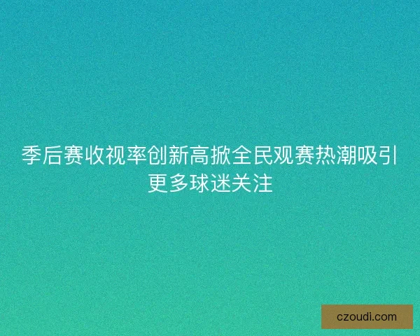 季后赛收视率创新高掀全民观赛热潮吸引更多球迷关注