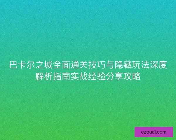 巴卡尔之城全面通关技巧与隐藏玩法深度解析指南实战经验分享攻略