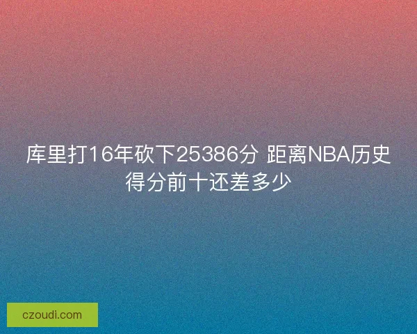 库里打16年砍下25386分 距离NBA历史得分前十还差多少