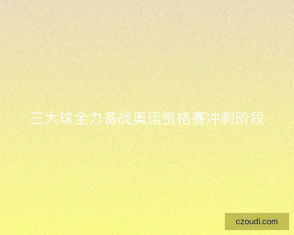三大球全力备战奥运资格赛冲刺阶段