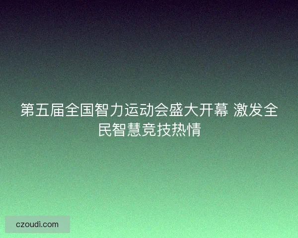 第五届全国智力运动会盛大开幕 激发全民智慧竞技热情